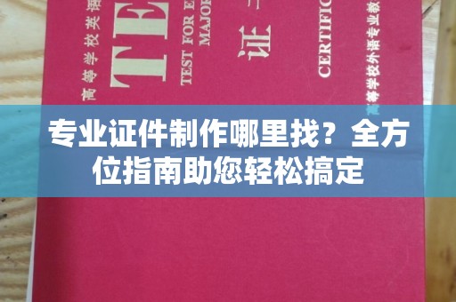 新会专业证件制作哪里找？全方位指南助您轻松搞定
