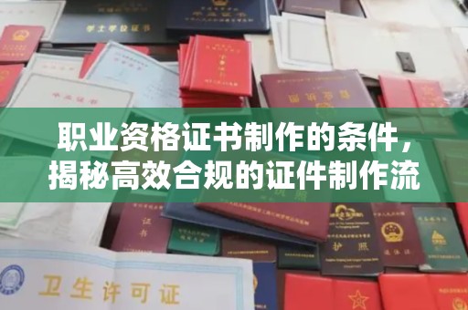新会职业资格证书制作的条件，揭秘高效合规的证件制作流程